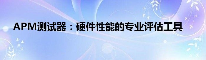 APM测试器：硬件性能的专业评估工具