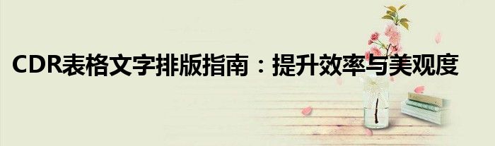 CDR表格文字排版指南：提升效率与美观度