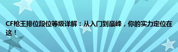 CF枪王排位段位等级详解：从入门到巅峰，你的实力定位在这！