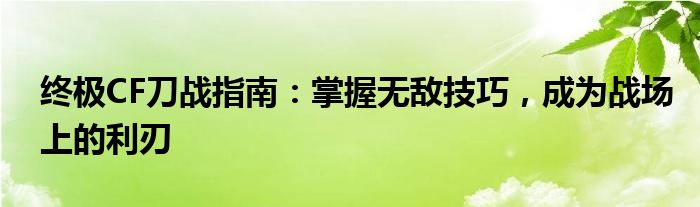终极CF刀战指南：掌握无敌技巧，成为战场上的利刃