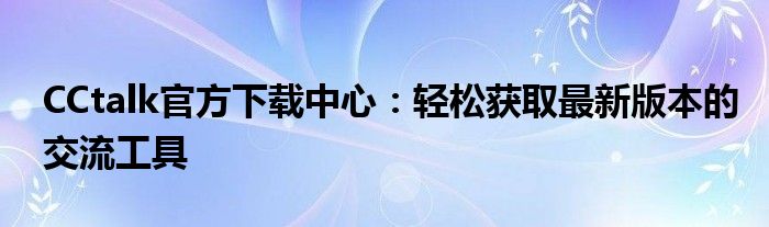 CCtalk官方下载中心：轻松获取最新版本的交流工具