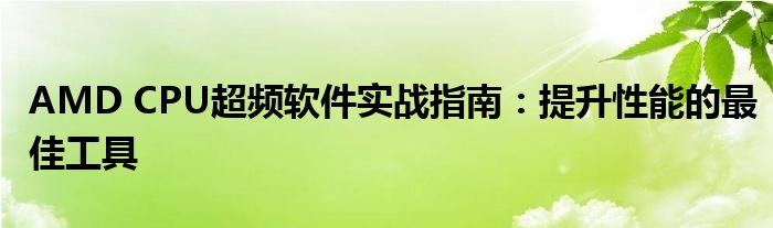 AMD CPU超频软件实战指南：提升性能的最佳工具