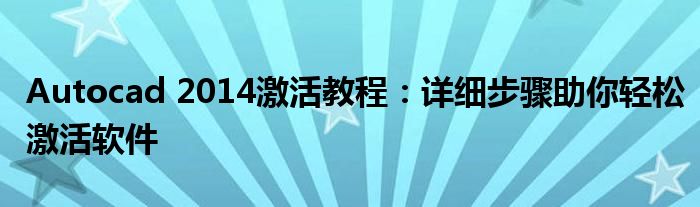 Autocad 2014激活教程：详细步骤助你轻松激活软件