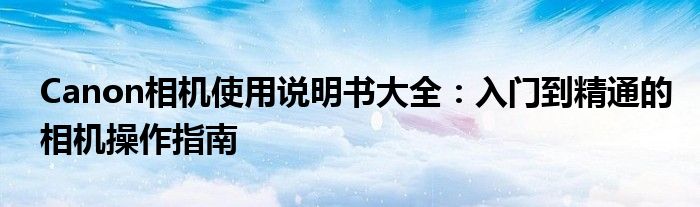 Canon相机使用说明书大全：入门到精通的相机操作指南