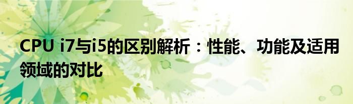 CPU i7与i5的区别解析：性能、功能及适用领域的对比
