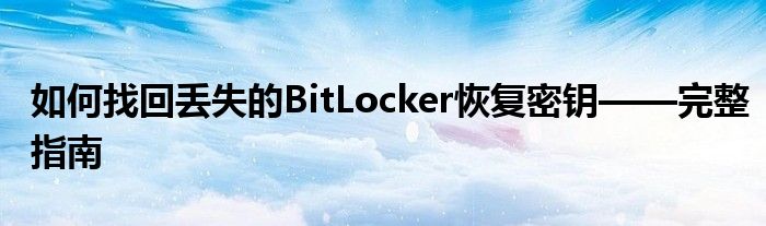 如何找回丢失的BitLocker恢复密钥——完整指南