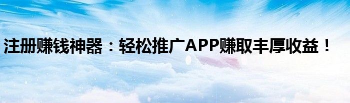 注册赚钱神器：轻松推广APP赚取丰厚收益！