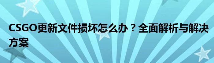CSGO更新文件损坏怎么办？全面解析与解决方案