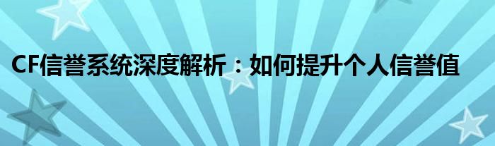 CF信誉系统深度解析：如何提升个人信誉值
