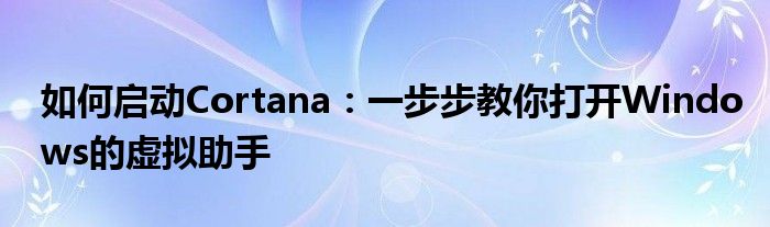 如何启动Cortana：一步步教你打开Windows的虚拟助手