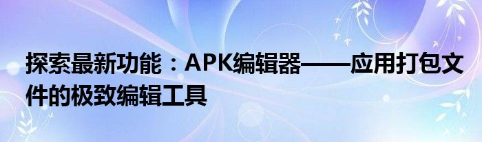 探索最新功能：APK编辑器——应用打包文件的极致编辑工具