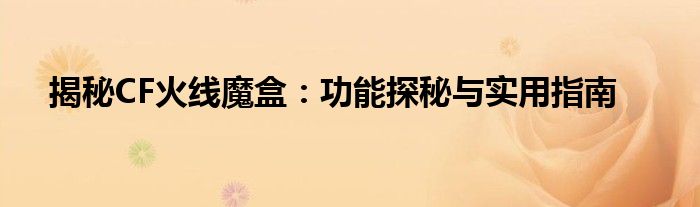揭秘CF火线魔盒：功能探秘与实用指南