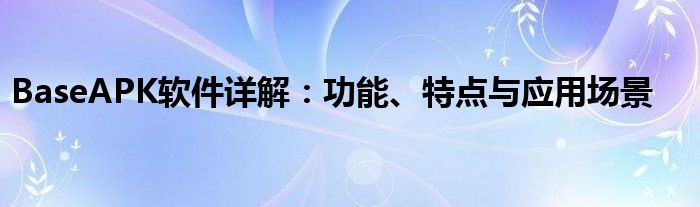 BaseAPK软件详解：功能、特点与应用场景