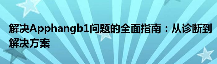 解决Apphangb1问题的全面指南：从诊断到解决方案