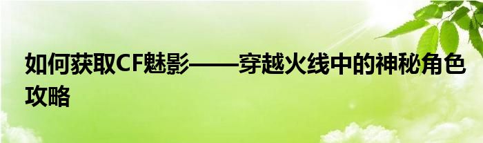 如何获取CF魅影——穿越火线中的神秘角色攻略