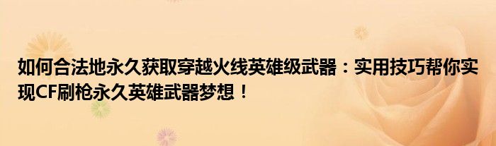 如何合法地永久获取穿越火线英雄级武器：实用技巧帮你实现CF刷枪永久英雄武器梦想！