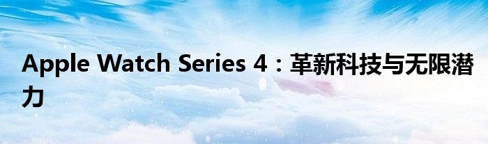 Apple Watch Series 4：革新科技与无限潜力