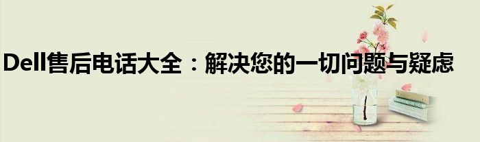 Dell售后电话大全：解决您的一切问题与疑虑