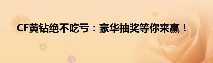 CF黄钻绝不吃亏：豪华抽奖等你来赢！