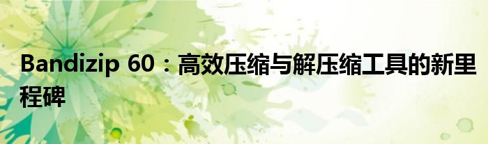 Bandizip 60：高效压缩与解压缩工具的新里程碑