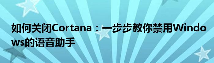 如何关闭Cortana：一步步教你禁用Windows的语音助手