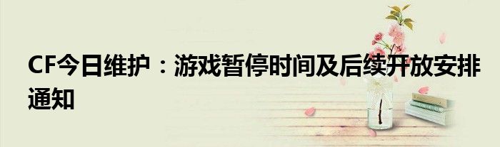 CF今日维护：游戏暂停时间及后续开放安排通知