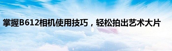 掌握B612相机使用技巧，轻松拍出艺术大片