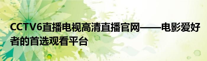 CCTV6直播电视高清直播官网——电影爱好者的首选观看平台
