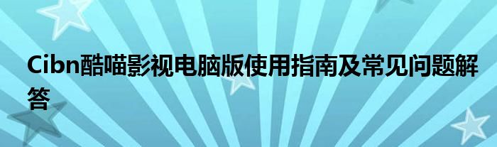 Cibn酷喵影视电脑版使用指南及常见问题解答