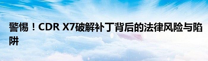 警惕！CDR X7破解补丁背后的法律风险与陷阱