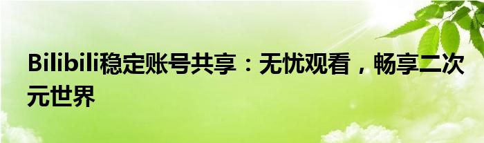 Bilibili稳定账号共享：无忧观看，畅享二次元世界