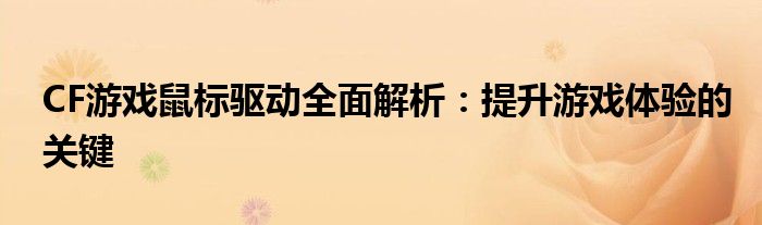CF游戏鼠标驱动全面解析：提升游戏体验的关键