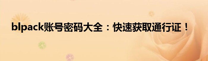 blpack账号密码大全：快速获取通行证！