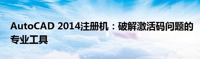 AutoCAD 2014注册机：破解激活码问题的专业工具