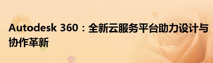 Autodesk 360：全新云服务平台助力设计与协作革新