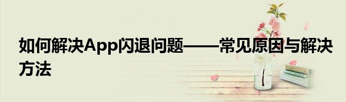 如何解决App闪退问题——常见原因与解决方法