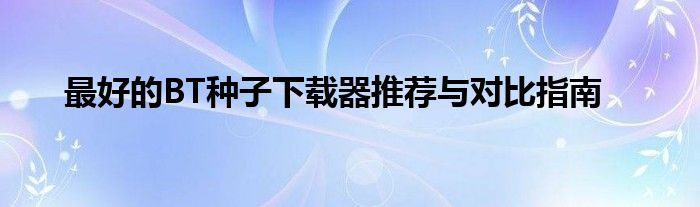 最好的BT种子下载器推荐与对比指南