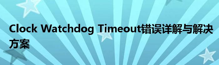 Clock Watchdog Timeout错误详解与解决方案