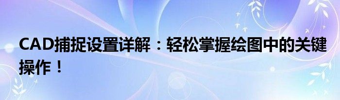 CAD捕捉设置详解：轻松掌握绘图中的关键操作！