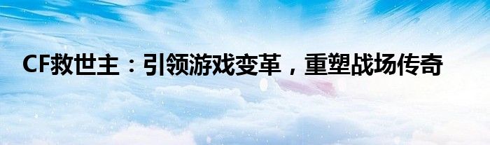 CF救世主：引领游戏变革，重塑战场传奇