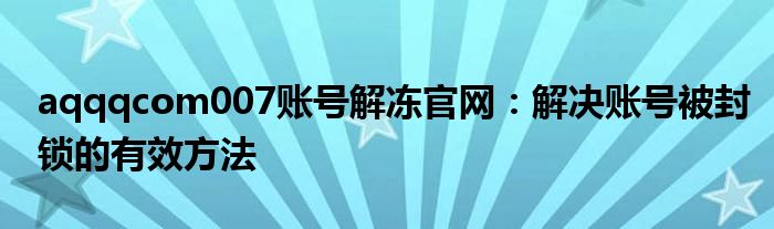 aqqqcom007账号解冻官网：解决账号被封锁的有效方法