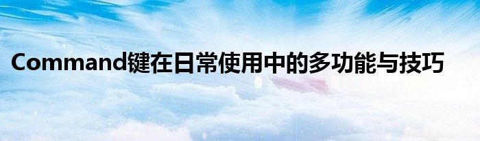 Command键在日常使用中的多功能与技巧