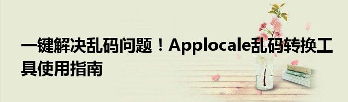 一键解决乱码问题！Applocale乱码转换工具使用指南