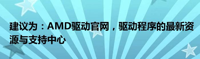 建议为：AMD驱动官网，驱动程序的最新资源与支持中心