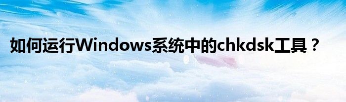 如何运行Windows系统中的chkdsk工具？