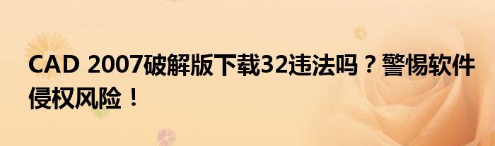 CAD 2007破解版下载32违法吗？警惕软件侵权风险！