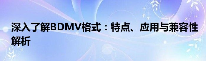深入了解BDMV格式：特点、应用与兼容性解析