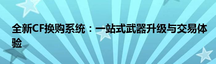 全新CF换购系统：一站式武器升级与交易体验
