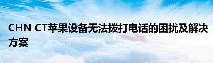CHN CT苹果设备无法拨打电话的困扰及解决方案
