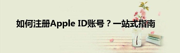 如何注册Apple ID账号？一站式指南